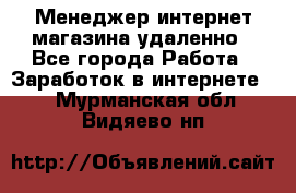 Менеджер интернет-магазина удаленно - Все города Работа » Заработок в интернете   . Мурманская обл.,Видяево нп